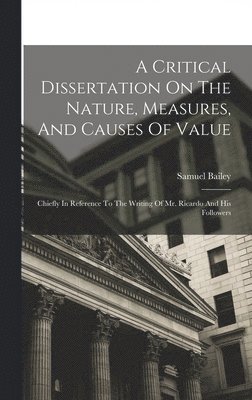 A Critical Dissertation On The Nature, Measures, And Causes Of Value; Chiefly In Reference To The Writing Of Mr. Ricardo And His Followers 1