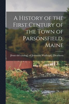 bokomslag A History of the First Century of the Town of Parsonsfield, Maine