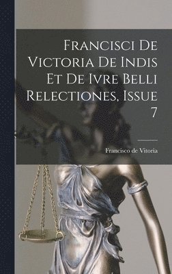 Francisco De Vitoria - Francisci De Victoria De Indis Et De Ivre Belli Relectiones, Issue 7, Inbunden