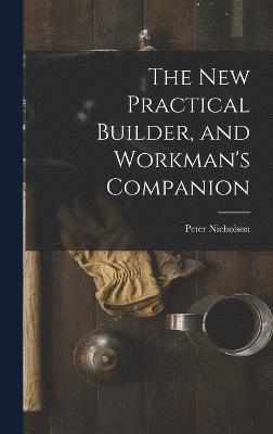 The New Practical Builder, and Workman's Companion 1