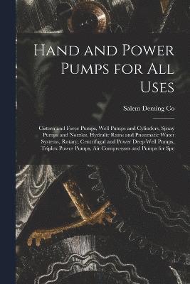 Hand and Power Pumps for all Uses; Cistern and Force Pumps, Well Pumps and Cylinders, Spray Pumps and Nozzles, Hydralic Rams and Pneumatic Water Systems, Rotary, Centrifugal and Power Deep Well 1