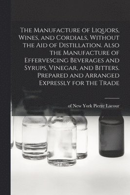 bokomslag The Manufacture of Liquors, Wines, and Cordials, Without the aid of Distillation. Also the Manufacture of Effervescing Beverages and Syrups, Vinegar, and Bitters. Prepared and Arranged Expressly for