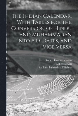 The Indian Calendar, With Tables for the Conversion of Hindu and Muhammadan Into A.D. Dates, and Vice Versa 1