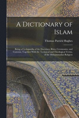 A Dictionary of Islam; Being a Cyclopaedia of the Doctrines, Rites, Ceremonies, and Customs, Together With the Technical and Theological Terms, of the Muhammadan Religion 1