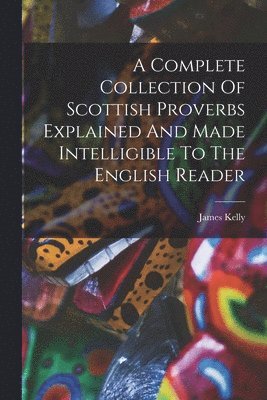 James Kelly - A Complete Collection Of Scottish Proverbs Explained And Made Intelligible To The English Reader, Häftad