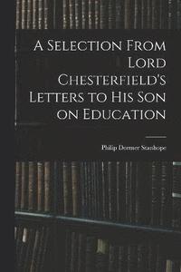 bokomslag A Selection From Lord Chesterfield's Letters to His Son on Education
