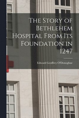 O'Donoghue Edward Geoffrey, Edward Geoffrey, O'Donoghue - Story of Bethlehem Hospital From its Foundation in 1247, Häftad