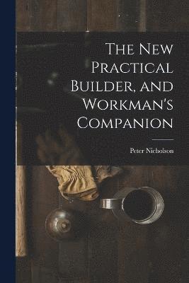 The New Practical Builder, and Workman's Companion 1