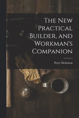 Peter Nicholson - New Practical Builder, and Workman's Companion, Häftad
