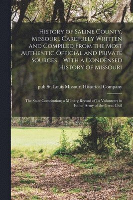 History of Saline County, Missouri, Carefully Written and Compiled From the Most Authentic Official and Private Sources ... With a Condensed History of Missouri; the State Constitution; a Military 1