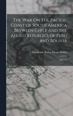 bokomslag The War On the Pacific Coast of South America Between Chile and the Allied Republics of Peru and Bolivia