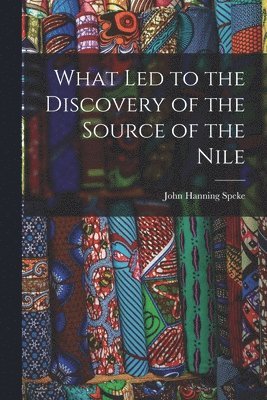John Hanning Speke - What Led to the Discovery of the Source of the Nile, Häftad