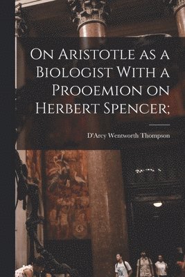 On Aristotle as a Biologist With a Prooemion on Herbert Spencer; 1