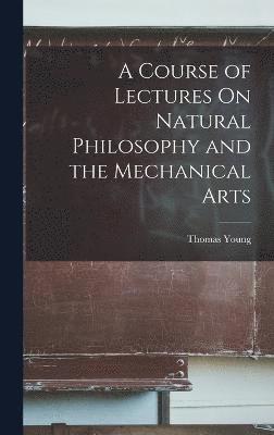 bokomslag A Course of Lectures On Natural Philosophy and the Mechanical Arts