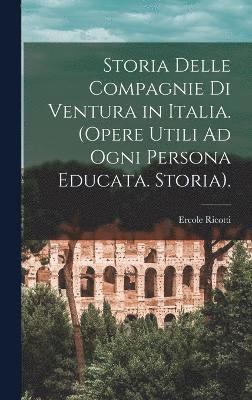 Storia Delle Compagnie Di Ventura in Italia. (Opere Utili Ad Ogni Persona Educata. Storia). 1