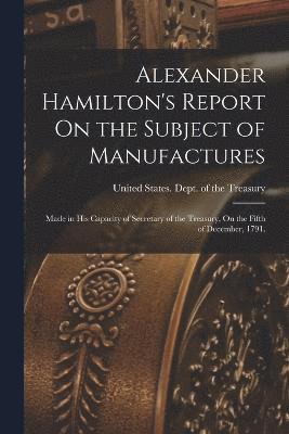United States Dept Of The Treasury - Alexander Hamilton's Report On the Subject of Manufactures, Häftad