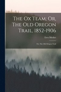 bokomslag The Ox Team; Or, The Old Oregon Trail, 1852-1906
