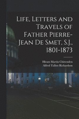 Life, Letters and Travels of Father Pierre-Jean de Smet, S.J., 1801-1873 1