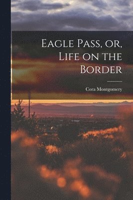 Cora Montgomery - Eagle Pass, or, Life on the Border, Häftad