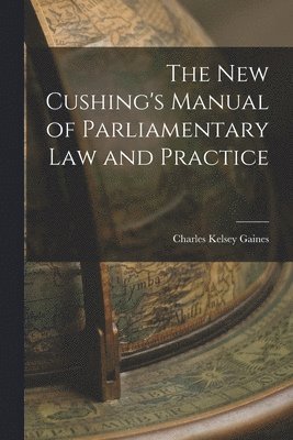 The New Cushing's Manual of Parliamentary Law and Practice 1