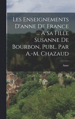 Anne - Les Enseignements D'anne De France ... À Sa Fille Susanne De Bourbon, Publ. Par A.-M. Chazaud, Inbunden
