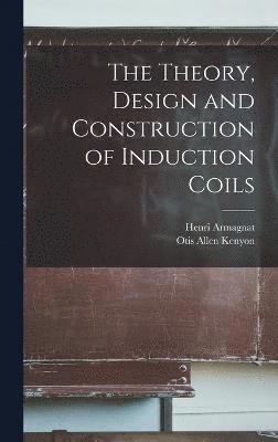 bokomslag The Theory, Design and Construction of Induction Coils