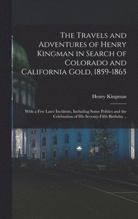 bokomslag The Travels and Adventures of Henry Kingman in Search of Colorado and California Gold, 1859-1865; With a few Later Incidents, Including Some Politics and the Celebration of his Seventy-fifth Birthday