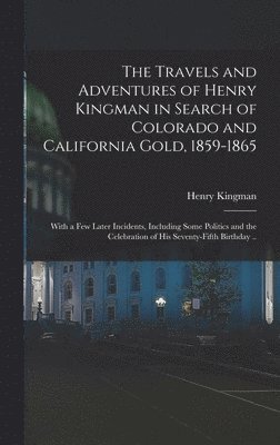 Henry Kingman - Travels and Adventures of Henry Kingman in Search of Colorado and California Gold, 1859-1865; With a few Later Incidents, Including Some Politics and the Celebration of his Seventy-fifth Birthday .., Inbunden