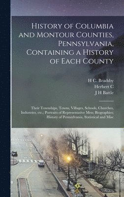 History of Columbia and Montour Counties, Pennsylvania, Containing a History of Each County; Their Townships, Towns, Villages, Schools, Churches, Industries, etc.; Portraits of Representative men; 1