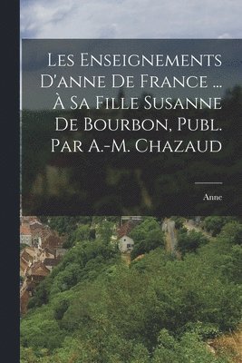 Anne - Les Enseignements D'anne De France ... À Sa Fille Susanne De Bourbon, Publ. Par A.-M. Chazaud, Häftad