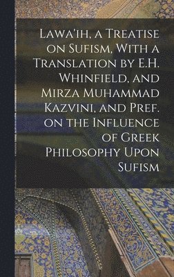 bokomslag Lawa'ih, a Treatise on Sufism, With a Translation by E.H. Whinfield, and Mirza Muhammad Kazvini, and Pref. on the Influence of Greek Philosophy Upon Sufism