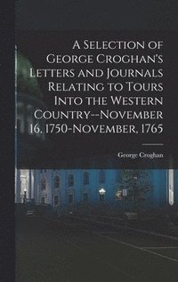 bokomslag A Selection of George Croghan's Letters and Journals Relating to Tours Into the Western Country--November 16, 1750-November, 1765