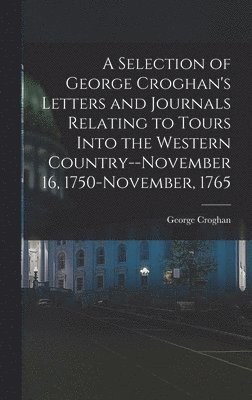 bokomslag A Selection of George Croghan's Letters and Journals Relating to Tours Into the Western Country--November 16, 1750-November, 1765