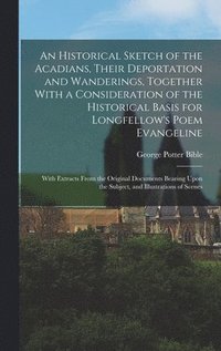 bokomslag An Historical Sketch of the Acadians, Their Deportation and Wanderings, Together With a Consideration of the Historical Basis for Longfellow's Poem Evangeline; With Extracts From the Original