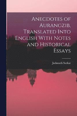 Anecdotes of Aurangzib, Translated Into English With Notes and Historical Essays 1
