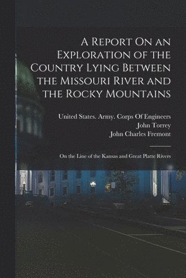 Report On an Exploration of the Country Lying Between the Missouri River and the Rocky Mountains