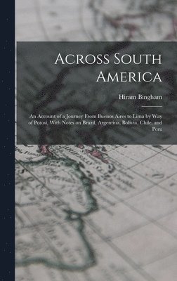 Hiram Bingham - Across South America; an Account of a Journey From Buenos Aires to Lima by way of Potosí, With Notes on Brazil, Argentina, Bolivia, Chile, and Peru, Inbunden