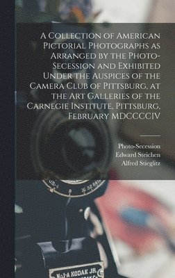 bokomslag A Collection of American Pictorial Photographs as Arranged by the Photo-Secession and Exhibited Under the Auspices of the Camera Club of Pittsburg, at the Art Galleries of the Carnegie Institute,