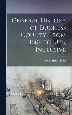 General History of Duchess County, From 1609 to 1876, Inclusive 1