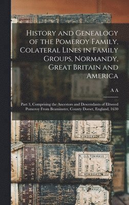 bokomslag History and Genealogy of the Pomeroy Family, Colateral Lines in Family Groups, Normandy, Great Britain and America; Part 3, Comprising the Ancestors and Descendants of Eltweed Pomeroy From