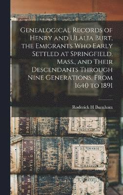 Genealogical Records of Henry and Ulalia Burt, the Emigrants who Early Settled at Springfield, Mass., and Their Descendants Through Nine Generations, From 1640 to 1891 1