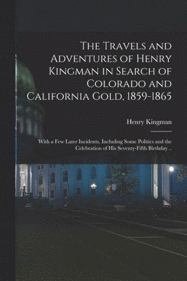 Henry Kingman - Travels and Adventures of Henry Kingman in Search of Colorado and California Gold, 1859-1865; With a few Later Incidents, Including Some Politics and the Celebration of his Seventy-fifth Birthday .., Häftad