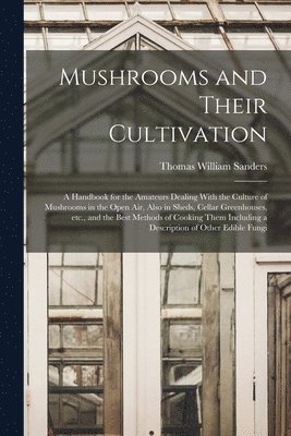 Mushrooms and Their Cultivation; a Handbook for the Amateurs Dealing With the Culture of Mushrooms in the Open air, Also in Sheds, Cellar Greenhouses, etc., and the Best Methods of Cooking Them 1