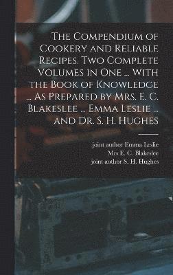 bokomslag The Compendium of Cookery and Reliable Recipes. Two Complete Volumes in one ... With the Book of Knowledge ... As Prepared by Mrs. E. C. Blakeslee ... Emma Leslie ... and Dr. S. H. Hughes