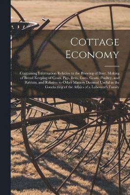 Anonymous - Cottage Economy; Containing Information Relative to the Brewing of Beer, Making of Bread Keeping of Cows, Pigs, Bees, Ewes, Goats, Poultry, and Rabbits, and Relative to Other Matters Deemed Useful in the Conducting of the Affairs of a Labourer's Family, Häftad