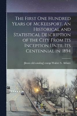 bokomslag The First one Hundred Years of McKeesport. An Historical and Statistical Description of the City From its Inception Until its Centennial in 1894