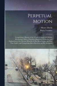 bokomslag Perpetual Motion; Comprising a History of the Efforts to Attain Self-motive Mechanism, With a Classified, Illustrated, Collection and Explanation of the Devices Whereby it has Been Sought and why