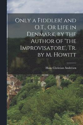Only a Fiddler! and O.T., Or Life in Denmark, by the Author of 'the Improvisatore', Tr. by M. Howitt 1