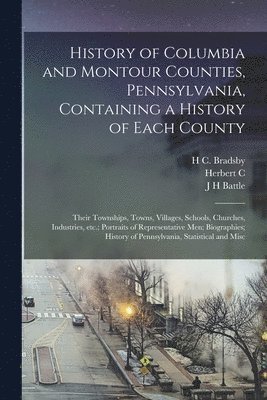 bokomslag History of Columbia and Montour Counties, Pennsylvania, Containing a History of Each County; Their Townships, Towns, Villages, Schools, Churches, Industries, etc.; Portraits of Representative men;