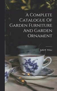 bokomslag A Complete Catalogue Of Garden Furniture And Garden Ornament